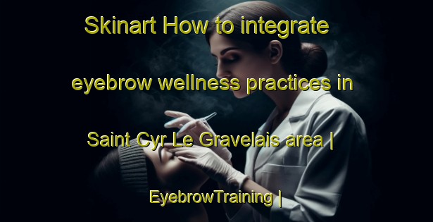 Skinart How to integrate eyebrow wellness practices in Saint Cyr Le Gravelais area | EyebrowTraining | EyebrowClasses | SkinartTraining-France